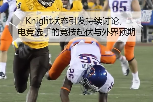 Knight状态引发持续讨论，电竞选手的竞技起伏与外界预期
